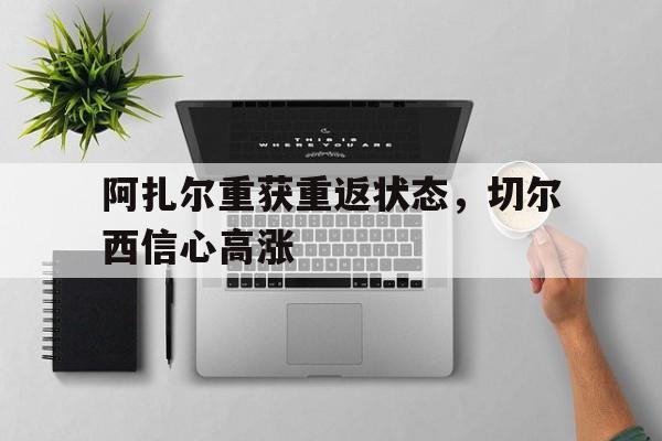 阿扎尔重获重返状态，切尔西信心高涨的简单介绍