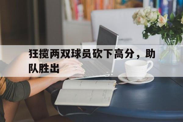 狂揽两双球员砍下高分，助队胜出