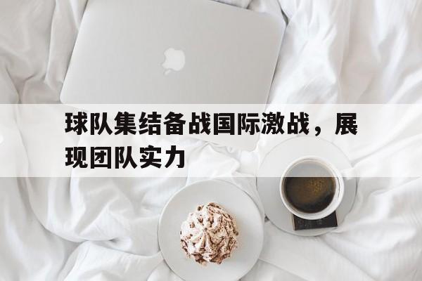 关于球队集结备战国际激战，展现团队实力的信息