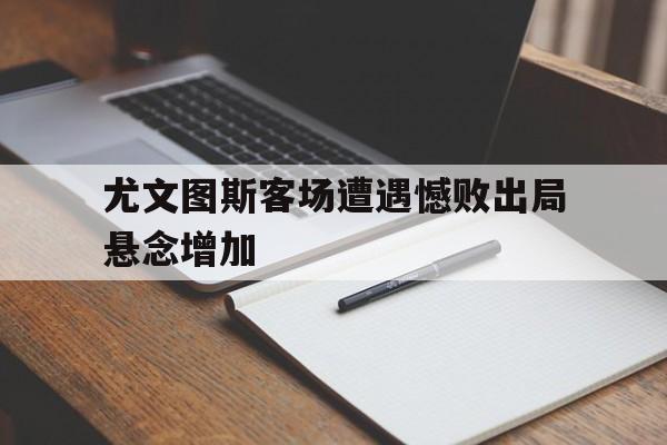 尤文图斯客场遭遇憾败出局悬念增加的简单介绍