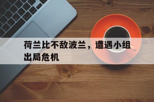 荷兰比不敌波兰，遭遇小组出局危机的简单介绍