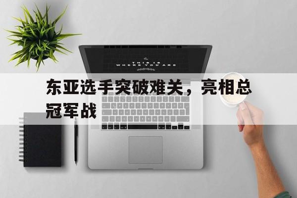 包含东亚选手突破难关，亮相总冠军战的词条