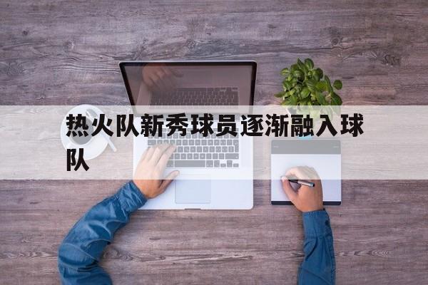 热火队新秀球员逐渐融入球队