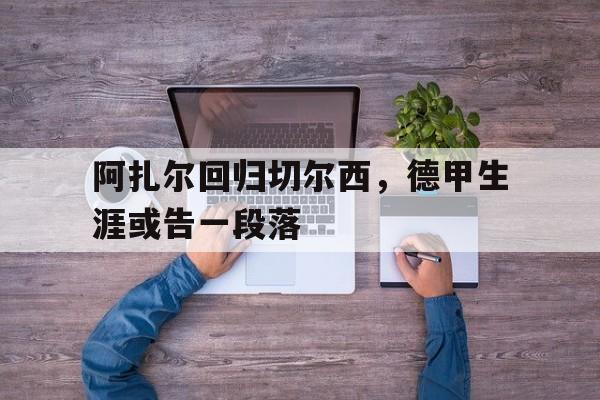 阿扎尔回归切尔西，德甲生涯或告一段落的简单介绍