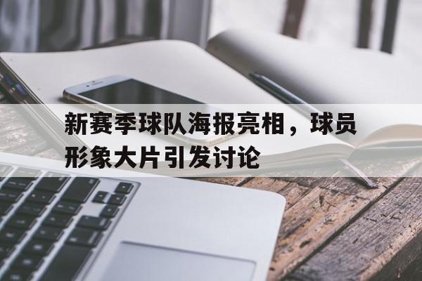 新赛季球队海报亮相，球员形象大片引发讨论的简单介绍