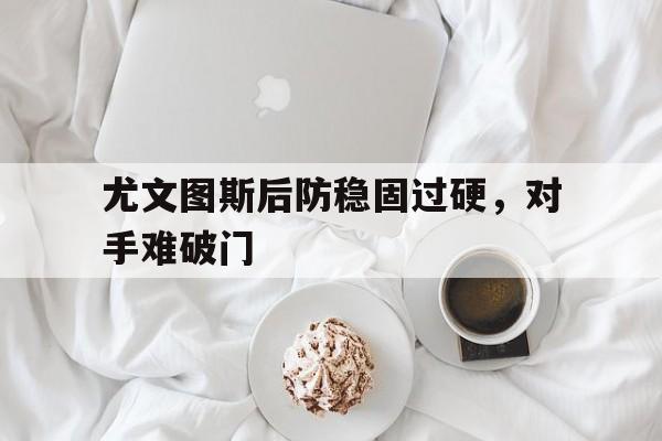 包含尤文图斯后防稳固过硬，对手难破门的词条