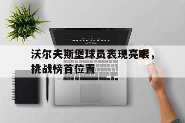 沃尔夫斯堡球员表现亮眼，挑战榜首位置的简单介绍