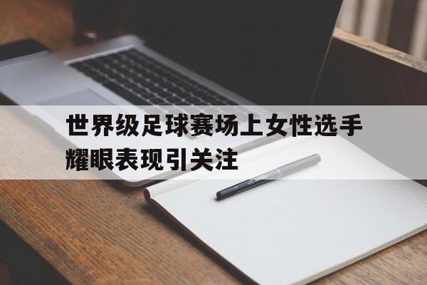 世界级足球赛场上女性选手耀眼表现引关注的简单介绍