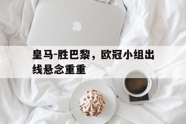 关于皇马-胜巴黎，欧冠小组出线悬念重重的信息