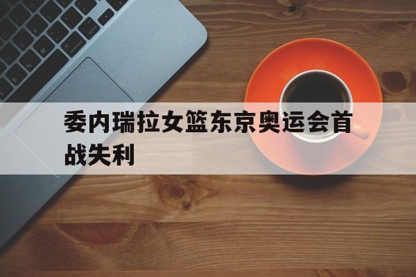 包含委内瑞拉女篮东京奥运会首战失利的词条
