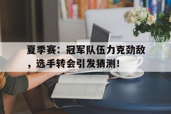 夏季赛：冠军队伍力克劲敌，选手转会引发猜测！