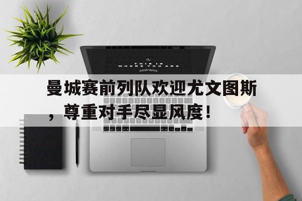曼城赛前列队欢迎尤文图斯，尊重对手尽显风度！曼城四球大胜 尤文战平热刺 北京时间2月14日,2