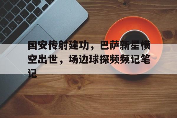 国安传射建功，巴萨新星横空出世，场边球探频频记笔记星河大帝之从龙蛇开始