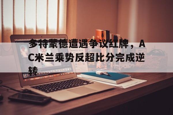 多特蒙德遭遇争议红牌，AC米兰乘势反超比分完成逆转多特蒙德32国际米兰