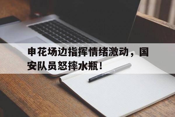 申花场边指挥情绪激动，国安队员怒摔水瓶！
